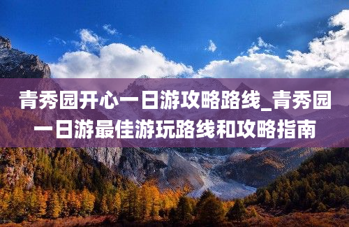 青秀园开心一日游攻略路线_青秀园一日游最佳游玩路线和攻略指南