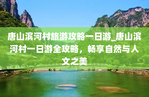 唐山滨河村旅游攻略一日游_唐山滨河村一日游全攻略，畅享自然与人文之美