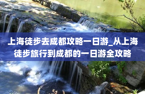 上海徒步去成都攻略一日游_从上海徒步旅行到成都的一日游全攻略