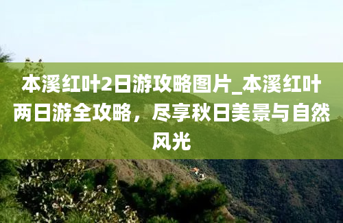 本溪红叶2日游攻略图片_本溪红叶两日游全攻略，尽享秋日美景与自然风光