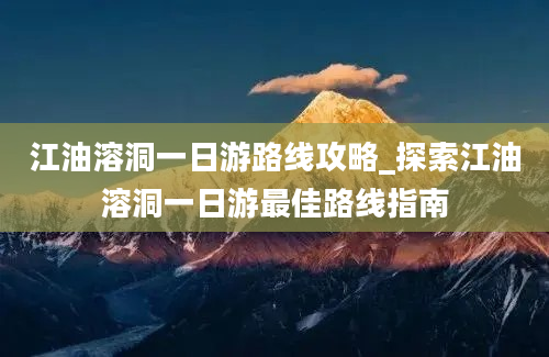 江油溶洞一日游路线攻略_探索江油溶洞一日游最佳路线指南