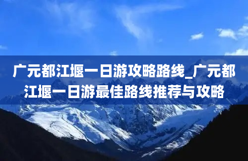 广元都江堰一日游攻略路线_广元都江堰一日游最佳路线推荐与攻略