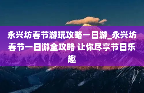 永兴坊春节游玩攻略一日游_永兴坊春节一日游全攻略 让你尽享节日乐趣