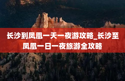 长沙到凤凰一天一夜游攻略_长沙至凤凰一日一夜旅游全攻略