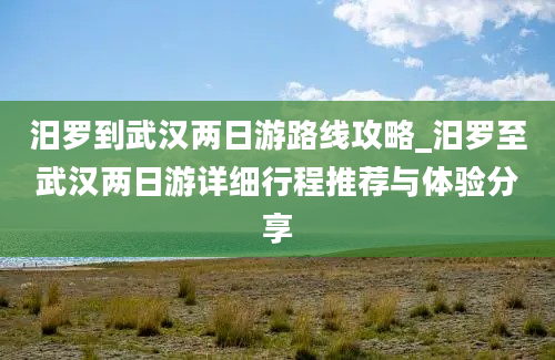 汨罗到武汉两日游路线攻略_汨罗至武汉两日游详细行程推荐与体验分享