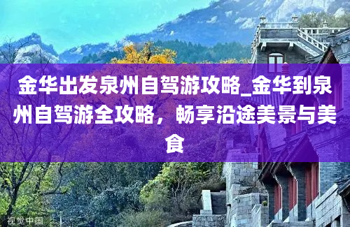 金华出发泉州自驾游攻略_金华到泉州自驾游全攻略，畅享沿途美景与美食