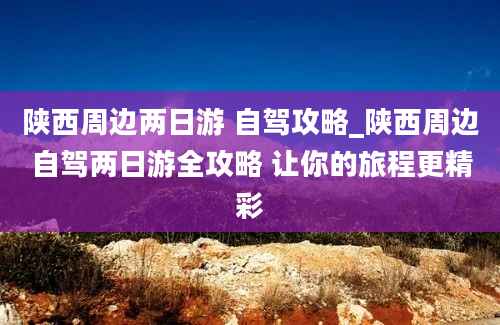 陕西周边两日游 自驾攻略_陕西周边自驾两日游全攻略 让你的旅程更精彩