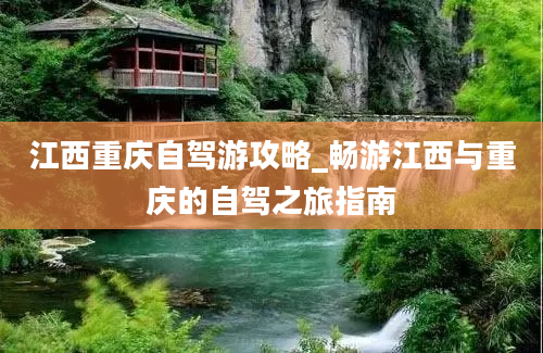 江西重庆自驾游攻略_畅游江西与重庆的自驾之旅指南