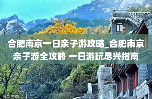 合肥南京一日亲子游攻略_合肥南京亲子游全攻略 一日游玩尽兴指南