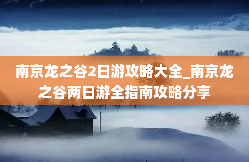 南京龙之谷2日游攻略大全_南京龙之谷两日游全指南攻略分享