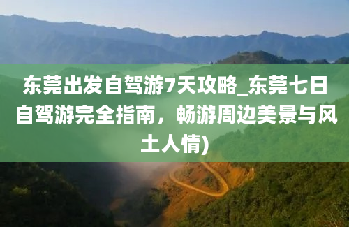 东莞出发自驾游7天攻略_东莞七日自驾游完全指南，畅游周边美景与风土人情)