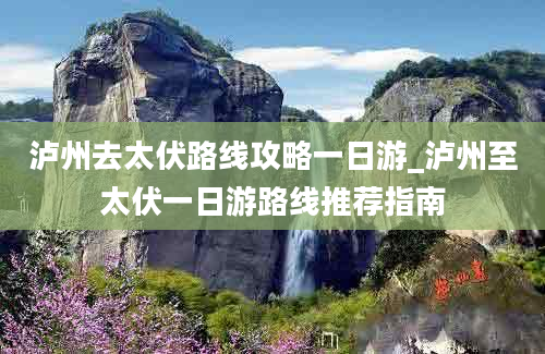 泸州去太伏路线攻略一日游_泸州至太伏一日游路线推荐指南