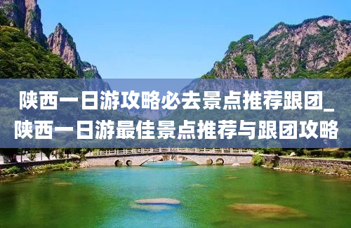 陕西一日游攻略必去景点推荐跟团_陕西一日游最佳景点推荐与跟团攻略