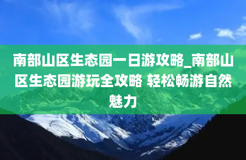 南部山区生态园一日游攻略_南部山区生态园游玩全攻略 轻松畅游自然魅力