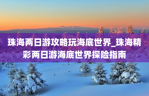 珠海两日游攻略玩海底世界_珠海精彩两日游海底世界探险指南