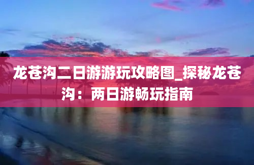 龙苍沟二日游游玩攻略图_探秘龙苍沟：两日游畅玩指南