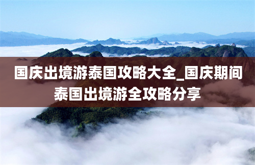 国庆出境游泰国攻略大全_国庆期间泰国出境游全攻略分享