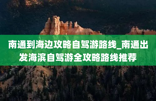 南通到海边攻略自驾游路线_南通出发海滨自驾游全攻略路线推荐