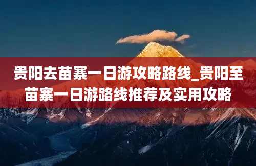 贵阳去苗寨一日游攻略路线_贵阳至苗寨一日游路线推荐及实用攻略