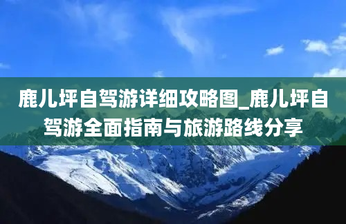 鹿儿坪自驾游详细攻略图_鹿儿坪自驾游全面指南与旅游路线分享