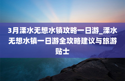 3月溧水无想水镇攻略一日游_溧水无想水镇一日游全攻略建议与旅游贴士