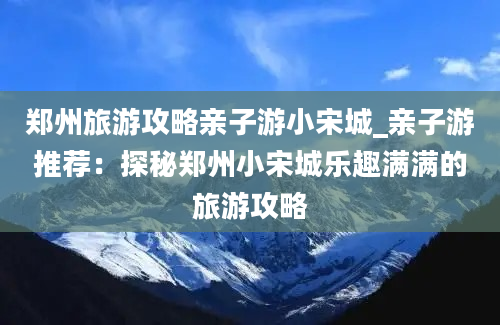 郑州旅游攻略亲子游小宋城_亲子游推荐：探秘郑州小宋城乐趣满满的旅游攻略