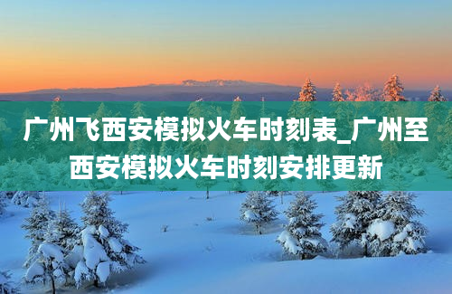 广州飞西安模拟火车时刻表_广州至西安模拟火车时刻安排更新