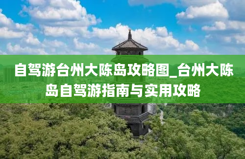 自驾游台州大陈岛攻略图_台州大陈岛自驾游指南与实用攻略