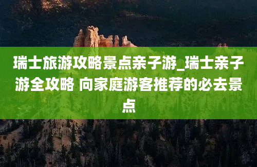 瑞士旅游攻略景点亲子游_瑞士亲子游全攻略 向家庭游客推荐的必去景点