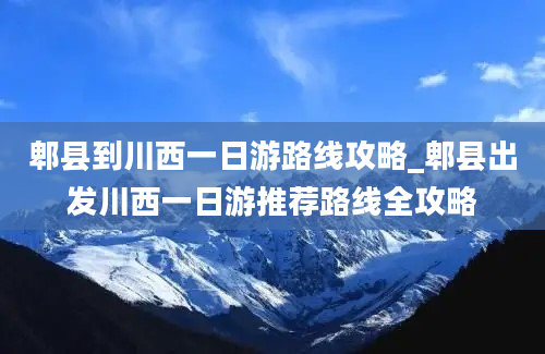 郫县到川西一日游路线攻略_郫县出发川西一日游推荐路线全攻略