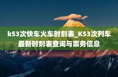 k53次快车火车时刻表_K53次列车最新时刻表查询与票务信息