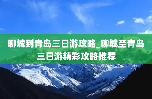 聊城到青岛三日游攻略_聊城至青岛三日游精彩攻略推荐