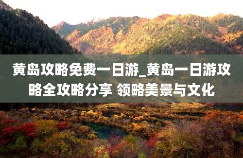 黄岛攻略免费一日游_黄岛一日游攻略全攻略分享 领略美景与文化