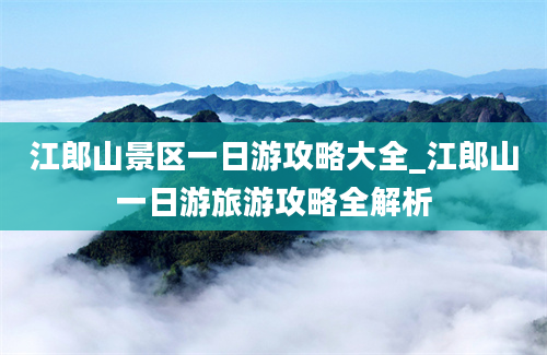 江郎山景区一日游攻略大全_江郎山一日游旅游攻略全解析