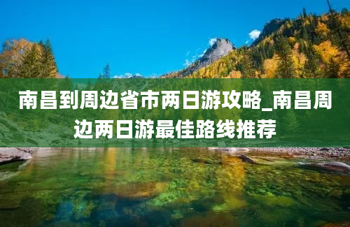 南昌到周边省市两日游攻略_南昌周边两日游最佳路线推荐