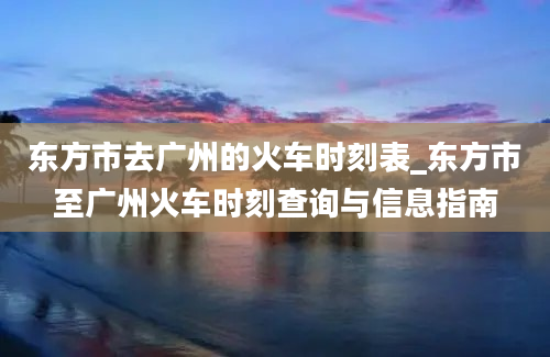 东方市去广州的火车时刻表_东方市至广州火车时刻查询与信息指南