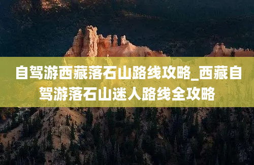 自驾游西藏落石山路线攻略_西藏自驾游落石山迷人路线全攻略