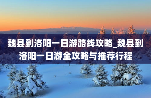 魏县到洛阳一日游路线攻略_魏县到洛阳一日游全攻略与推荐行程