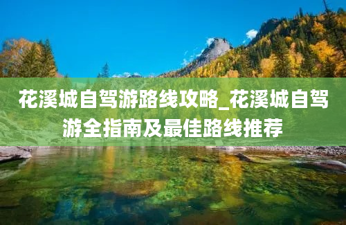 花溪城自驾游路线攻略_花溪城自驾游全指南及最佳路线推荐