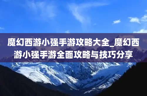 魔幻西游小强手游攻略大全_魔幻西游小强手游全面攻略与技巧分享