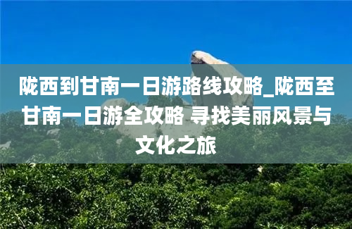 陇西到甘南一日游路线攻略_陇西至甘南一日游全攻略 寻找美丽风景与文化之旅