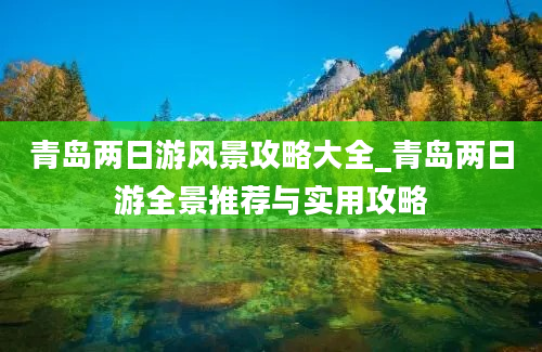 青岛两日游风景攻略大全_青岛两日游全景推荐与实用攻略