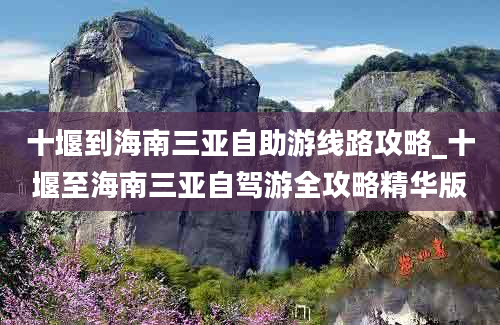 十堰到海南三亚自助游线路攻略_十堰至海南三亚自驾游全攻略精华版