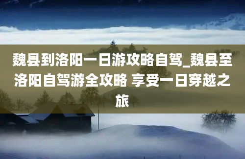 魏县到洛阳一日游攻略自驾_魏县至洛阳自驾游全攻略 享受一日穿越之旅