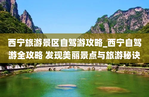 西宁旅游景区自驾游攻略_西宁自驾游全攻略 发现美丽景点与旅游秘诀