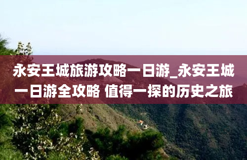 永安王城旅游攻略一日游_永安王城一日游全攻略 值得一探的历史之旅