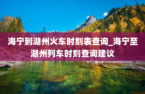 海宁到湖州火车时刻表查询_海宁至湖州列车时刻查询建议