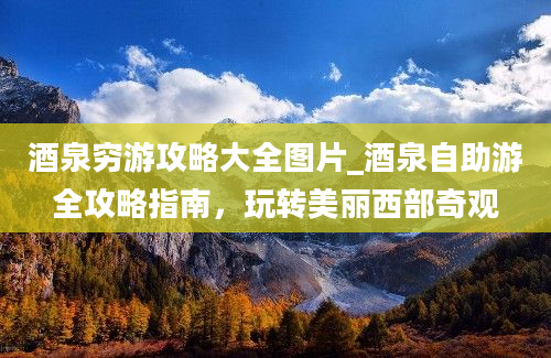 酒泉穷游攻略大全图片_酒泉自助游全攻略指南，玩转美丽西部奇观