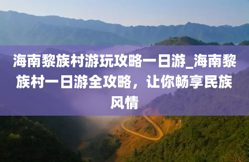 海南黎族村游玩攻略一日游_海南黎族村一日游全攻略，让你畅享民族风情