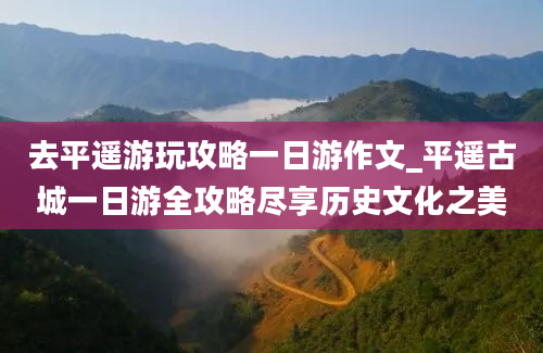 去平遥游玩攻略一日游作文_平遥古城一日游全攻略尽享历史文化之美